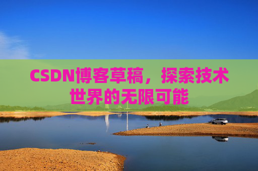 CSDN博客草稿,探索技术世界的无限可能 CSDN博客草稿,探索技术世界的无限可能