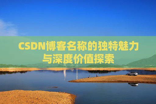 CSDN博客名称的独特魅力与深度价值探索 CSDN博客名称的独特魅力与深度价值探索